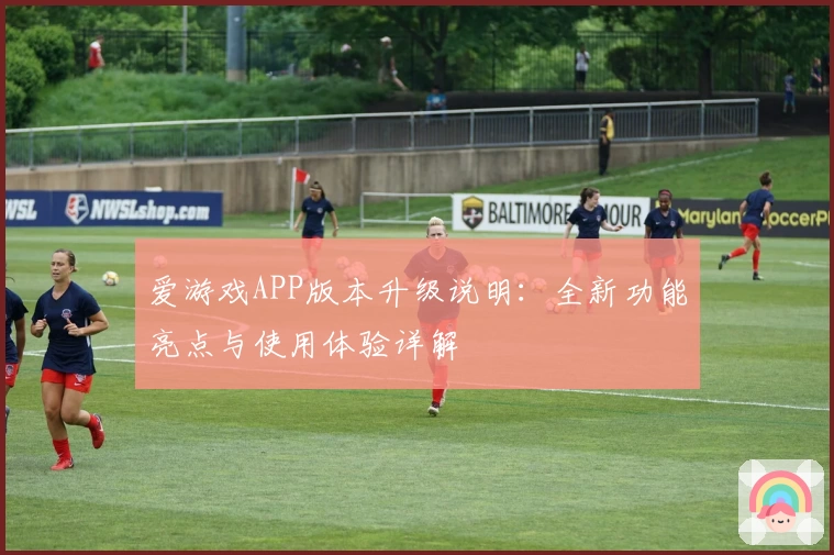 爱游戏APP版本升级说明：全新功能亮点与使用体验详解