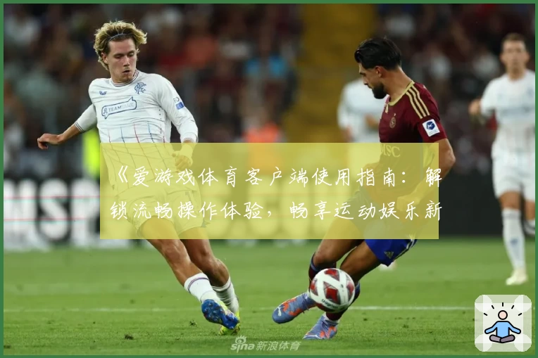 《爱游戏体育客户端使用指南：解锁流畅操作体验，畅享运动娱乐新方式》