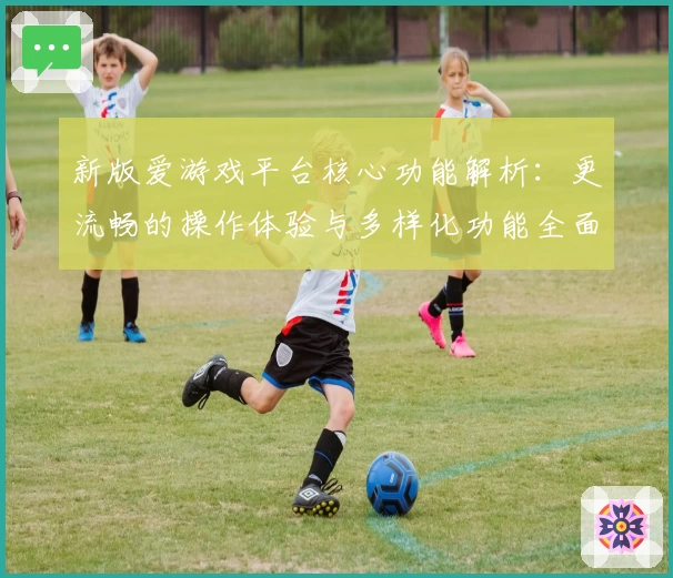 新版爱游戏平台核心功能解析：更流畅的操作体验与多样化功能全面升级