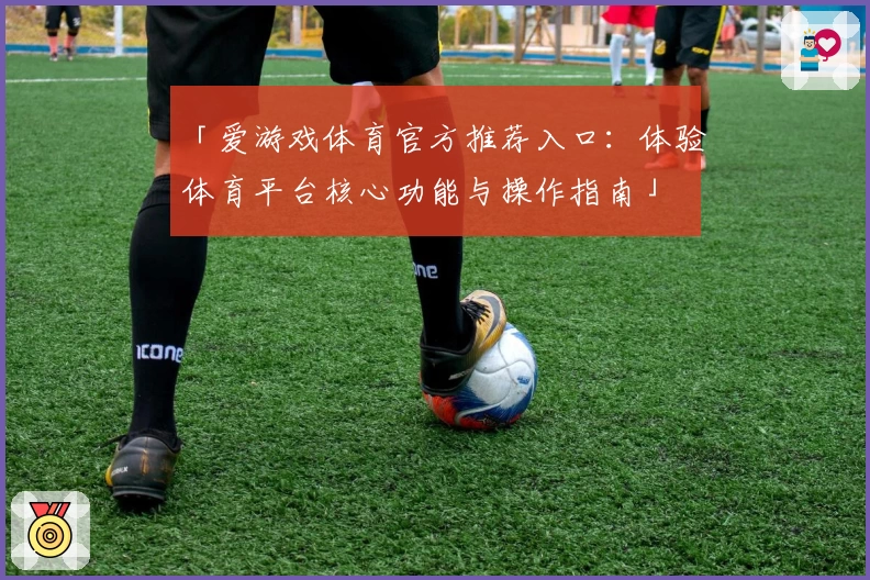 「爱游戏体育官方推荐入口：体验体育平台核心功能与操作指南」