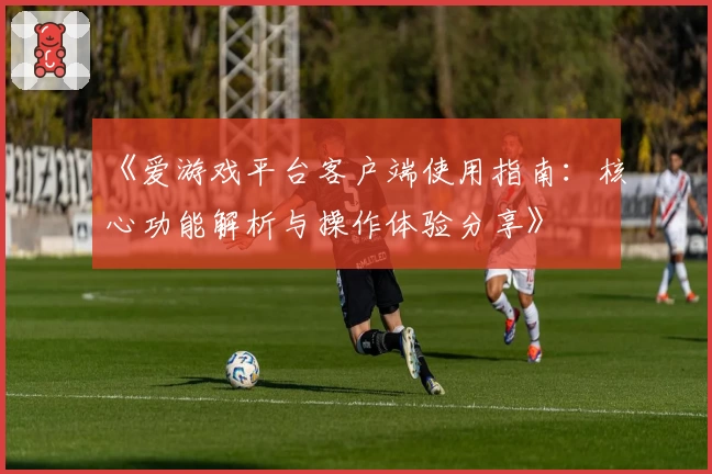 《爱游戏平台客户端使用指南：核心功能解析与操作体验分享》