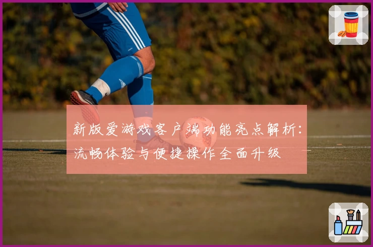 新版爱游戏客户端功能亮点解析：流畅体验与便捷操作全面升级