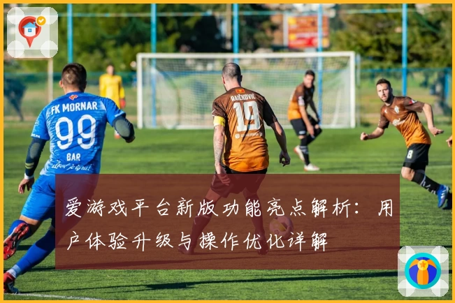 爱游戏平台新版功能亮点解析：用户体验升级与操作优化详解