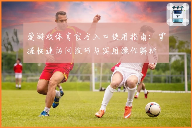爱游戏体育官方入口使用指南：掌握快速访问技巧与实用操作解析