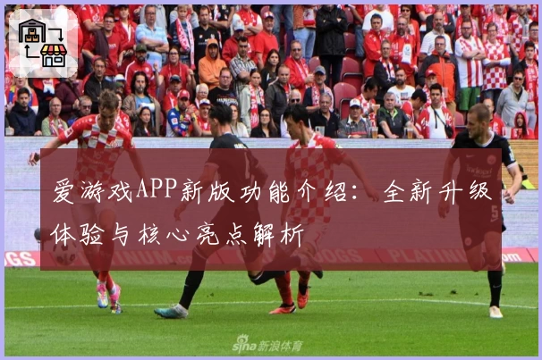 爱游戏APP新版功能介绍：全新升级体验与核心亮点解析