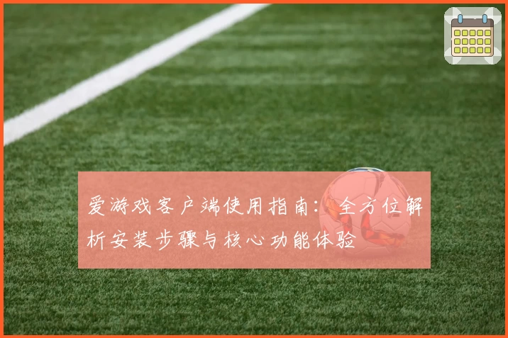 爱游戏客户端使用指南：全方位解析安装步骤与核心功能体验