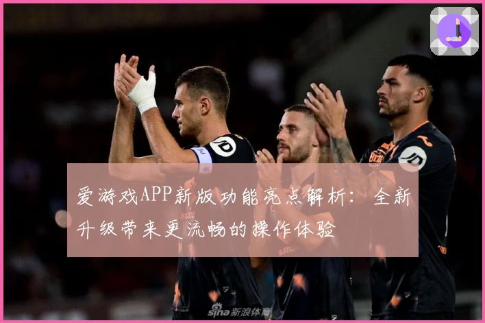 爱游戏APP新版功能亮点解析：全新升级带来更流畅的操作体验