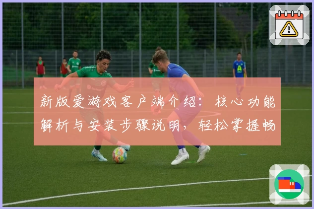新版爱游戏客户端介绍：核心功能解析与安装步骤说明，轻松掌握畅玩体验秘诀