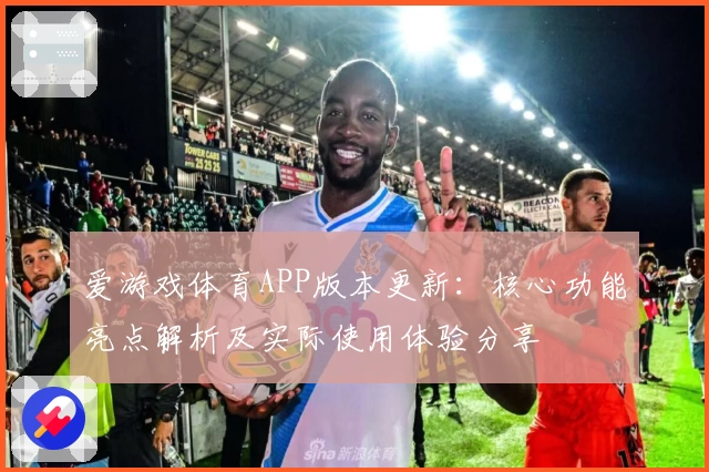 爱游戏体育APP版本更新：核心功能亮点解析及实际使用体验分享