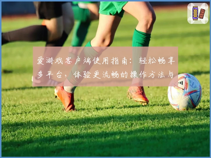 爱游戏客户端使用指南：轻松畅享多平台，体验更流畅的操作方法与核心功能解析