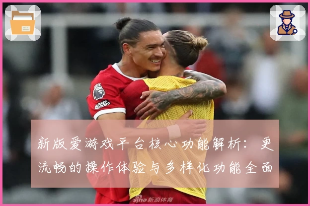 新版爱游戏平台核心功能解析：更流畅的操作体验与多样化功能全面升级