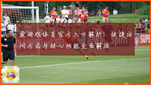 爱游戏体育官方入口解析：快捷访问方式与核心功能全面解读