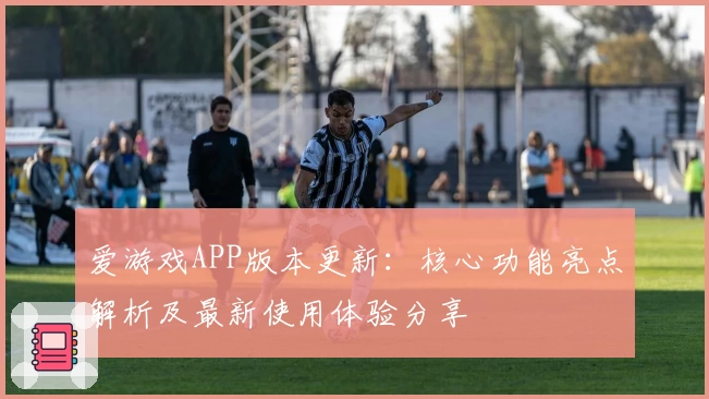 爱游戏APP版本更新：核心功能亮点解析及最新使用体验分享