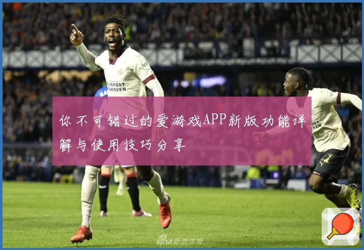 你不可错过的爱游戏APP新版功能详解与使用技巧分享