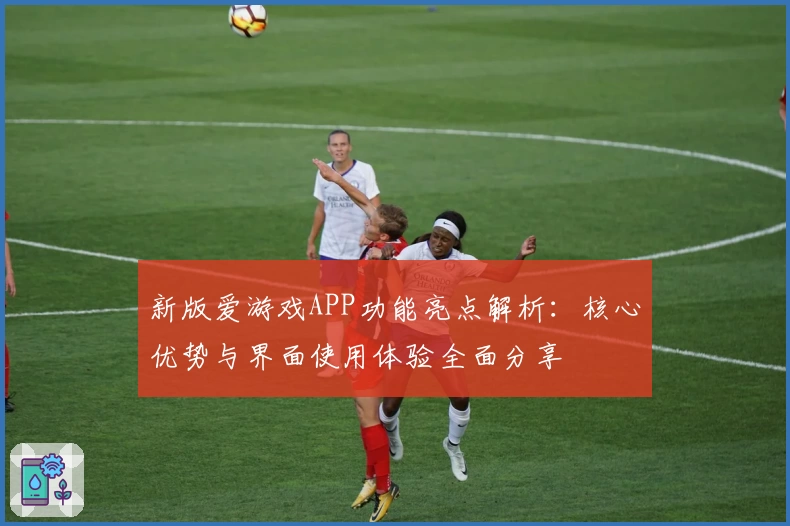 新版爱游戏APP功能亮点解析：核心优势与界面使用体验全面分享