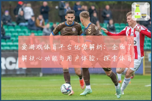 爱游戏体育平台优势解析：全面了解核心功能与用户体验，探索体育赛事的新玩法