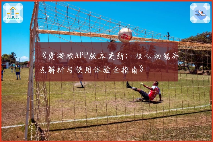《爱游戏APP版本更新：核心功能亮点解析与使用体验全指南》