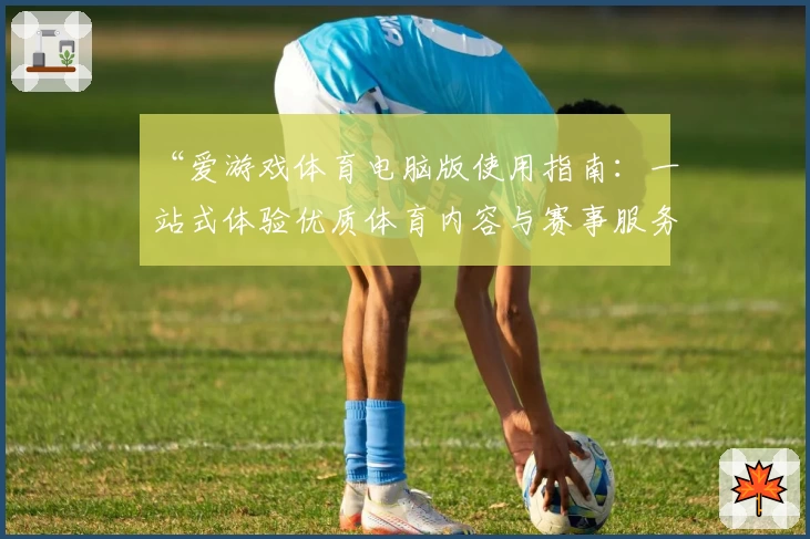 “爱游戏体育电脑版使用指南：一站式体验优质体育内容与赛事服务”