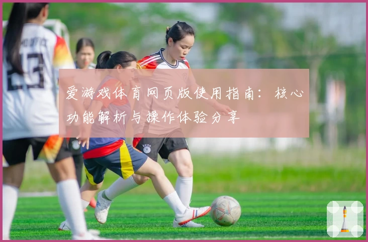 爱游戏体育网页版使用指南：核心功能解析与操作体验分享