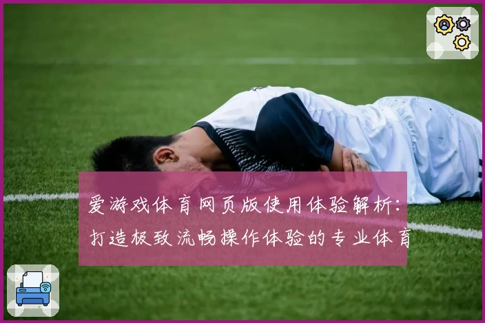 爱游戏体育网页版使用体验解析：打造极致流畅操作体验的专业体育平台