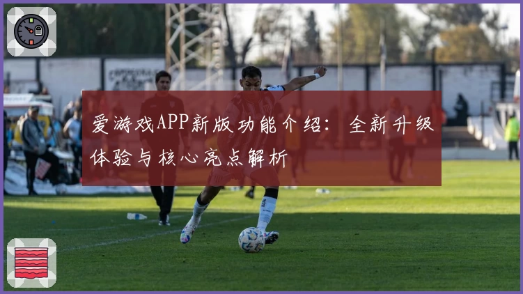 爱游戏APP新版功能介绍：全新升级体验与核心亮点解析